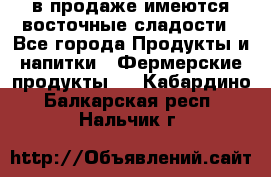 в продаже имеются восточные сладости - Все города Продукты и напитки » Фермерские продукты   . Кабардино-Балкарская респ.,Нальчик г.